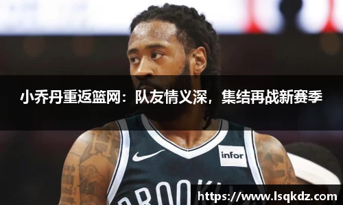 小乔丹重返篮网：队友情义深，集结再战新赛季