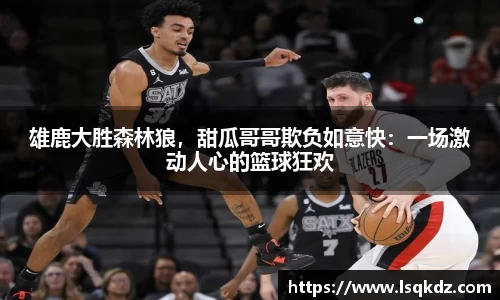 雄鹿大胜森林狼，甜瓜哥哥欺负如意快：一场激动人心的篮球狂欢