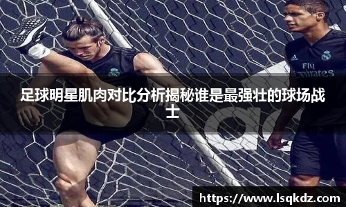 足球明星肌肉对比分析揭秘谁是最强壮的球场战士