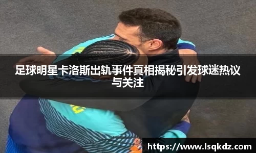 足球明星卡洛斯出轨事件真相揭秘引发球迷热议与关注