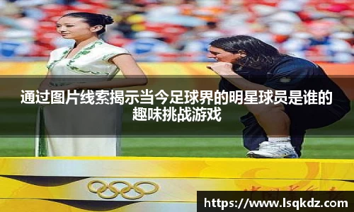 通过图片线索揭示当今足球界的明星球员是谁的趣味挑战游戏