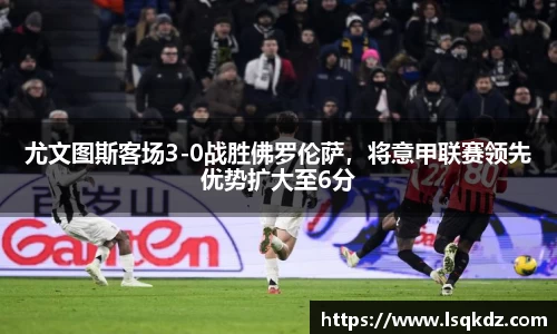 尤文图斯客场3-0战胜佛罗伦萨，将意甲联赛领先优势扩大至6分