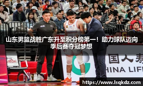山东男篮战胜广东升至积分榜第一！助力球队迈向季后赛夺冠梦想