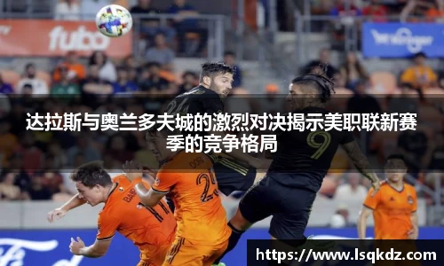 达拉斯与奥兰多夫城的激烈对决揭示美职联新赛季的竞争格局