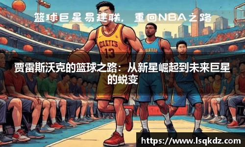 贾雷斯沃克的篮球之路：从新星崛起到未来巨星的蜕变